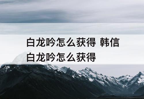 白龙吟怎么获得 韩信白龙吟怎么获得