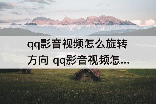 qq影音视频怎么旋转方向 qq影音视频怎么旋转方向并保存
