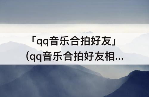 「qq音乐合拍好友」(qq音乐合拍好友相似度)