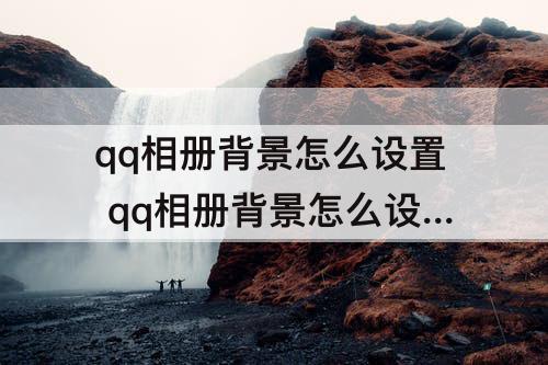 qq相册背景怎么设置 qq相册背景怎么设置在哪