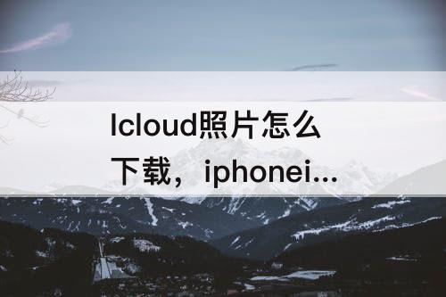 Icloud照片怎么下载，iphoneicloud照片怎么下载