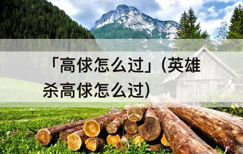 「高俅怎么过」(英雄杀高俅怎么过)