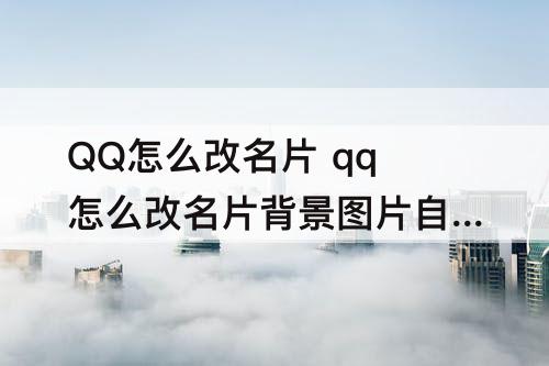 QQ怎么改名片 qq怎么改名片背景图片自定义免费