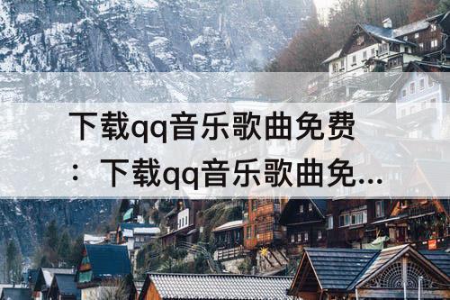 下载qq音乐歌曲免费：下载qq音乐歌曲免费到桌面上