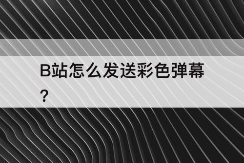 B站怎么发送彩色弹幕?