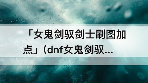 「女鬼剑驭剑士刷图加点」(dnf女鬼剑驭剑士刷图加点)