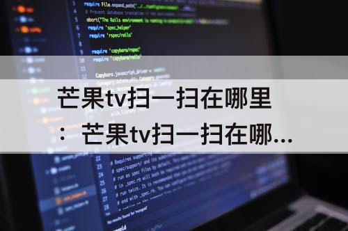 芒果tv扫一扫在哪里：芒果tv扫一扫在哪里领会员