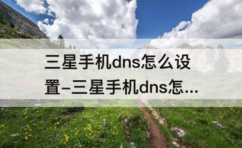 三星手机dns怎么设置-三星手机dns怎么设置网速快