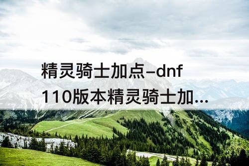 精灵骑士加点-dnf110版本精灵骑士加点