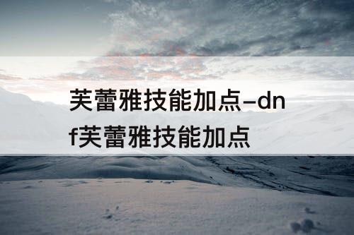 芙蕾雅技能加点-dnf芙蕾雅技能加点