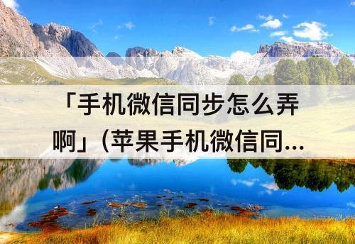 「手机微信同步怎么弄啊」(苹果手机微信同步怎么弄啊)
