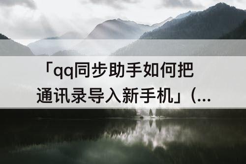 「qq同步助手如何把通讯录导入新手机」(qq同步助手如何把通讯录导入新手机最强龙眼)