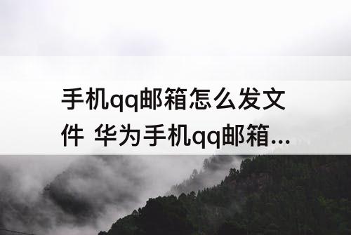 手机qq邮箱怎么发文件 华为手机qq邮箱怎么发文件给别的邮箱