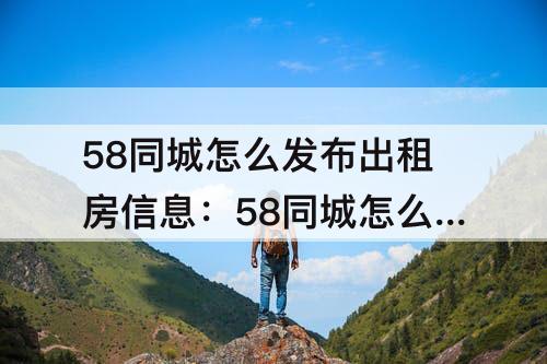 58同城怎么发布出租房信息：58同城怎么发布出租房信息需要认证