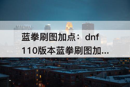 蓝拳刷图加点：dnf110版本蓝拳刷图加点