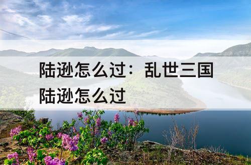 陆逊怎么过：乱世三国陆逊怎么过