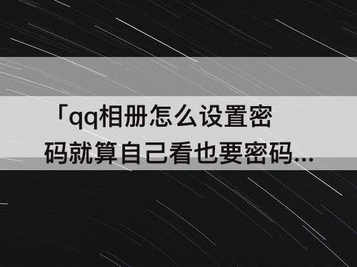 「qq相册怎么设置密码就算自己看也要密码」(手机qq相册怎么设置密码就算自己看也要密码)