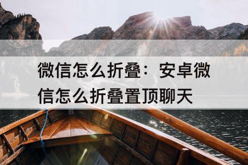 微信怎么折叠：安卓微信怎么折叠置顶聊天