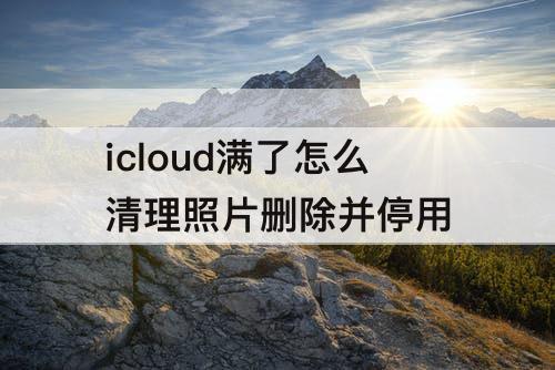 icloud满了怎么清理照片删除并停用