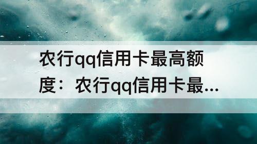 农行qq信用卡最高额度：农行qq信用卡最高额度具办理人最高年龄