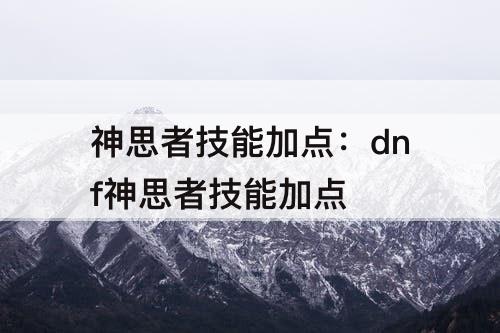 神思者技能加点：dnf神思者技能加点