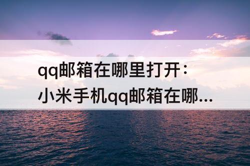 qq邮箱在哪里打开：小米手机qq邮箱在哪里打开
