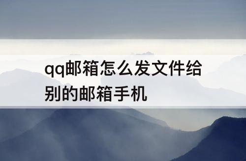 qq邮箱怎么发文件给别的邮箱手机