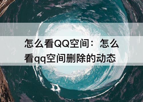 怎么看QQ空间：怎么看qq空间删除的动态