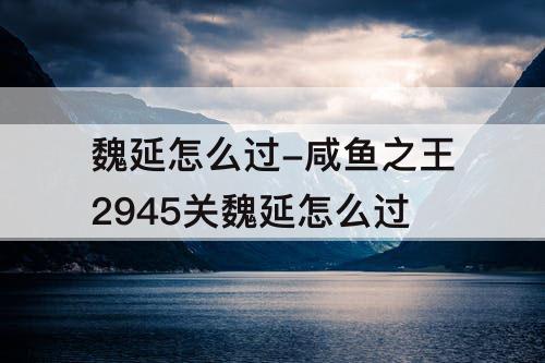 魏延怎么过-咸鱼之王2945关魏延怎么过