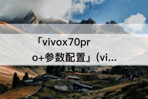 「vivox70pro+参数配置」(vivox70pro+参数配置表)