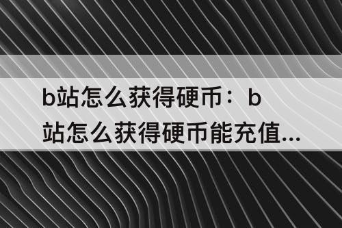 b站怎么获得硬币：b站怎么获得硬币能充值吗?