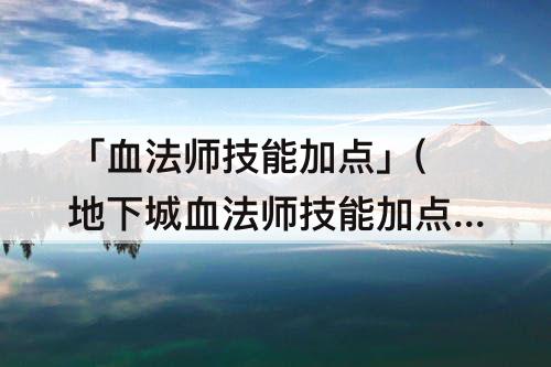 「血法师技能加点」(地下城血法师技能加点)