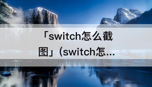 「switch怎么截图」(switch怎么截图传给手机)