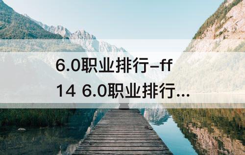 6.0职业排行-ff14 6.0职业排行t
