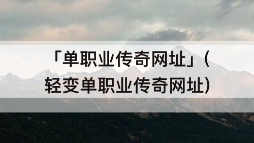 「单职业传奇网址」(轻变单职业传奇网址)