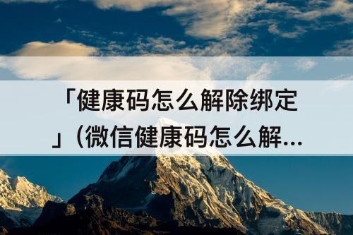「健康码怎么解除绑定」(微信健康码怎么解除绑定)