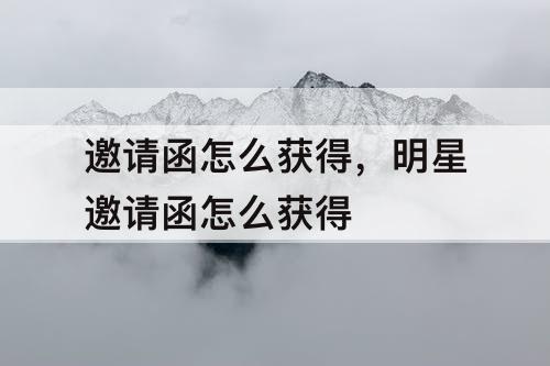 邀请函怎么获得，明星邀请函怎么获得