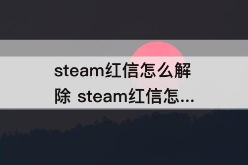 steam红信怎么解除 steam红信怎么解除令牌