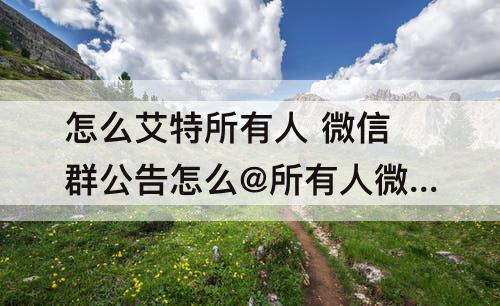 怎么艾特所有人 微信群公告怎么@所有人微信群公告怎么艾特所有人