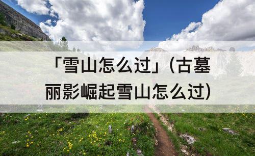 「雪山怎么过」(古墓丽影崛起雪山怎么过)