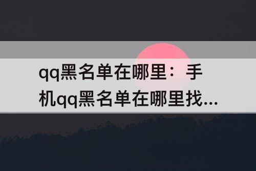 qq黑名单在哪里：手机qq黑名单在哪里找呢