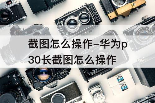 截图怎么操作-华为p30长截图怎么操作