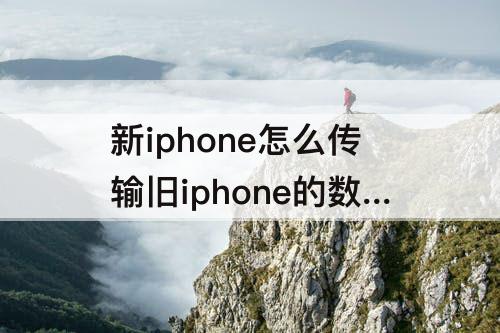 新iphone怎么传输旧iphone的数据，新iphone怎么传输旧iphone的数据 最快方式