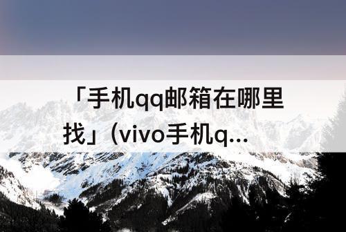 「手机qq邮箱在哪里找」(vivo手机qq邮箱在哪里找到)