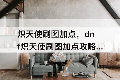 炽天使刷图加点，dnf炽天使刷图加点攻略巴士