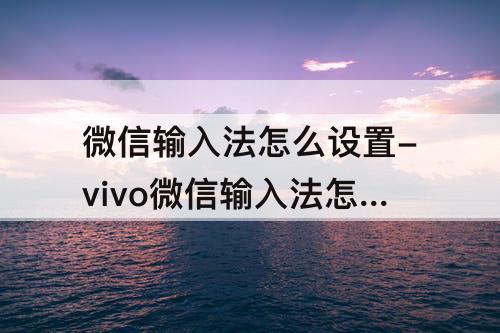 微信输入法怎么设置-vivo微信输入法怎么设置为搜狗