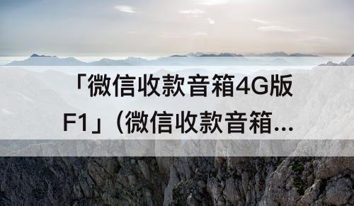 「微信收款音箱4G版F1」(微信收款音箱4g版F1可以绑定支付宝吗?)