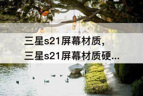 三星s21屏幕材质，三星s21屏幕材质硬度