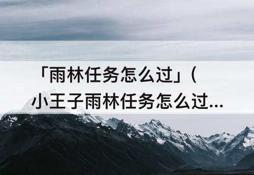 「雨林任务怎么过」(小王子雨林任务怎么过)
