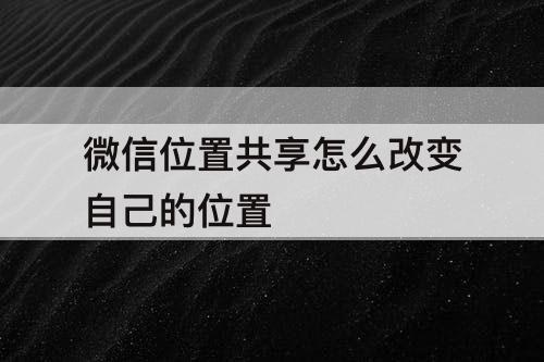 微信位置共享怎么改变自己的位置